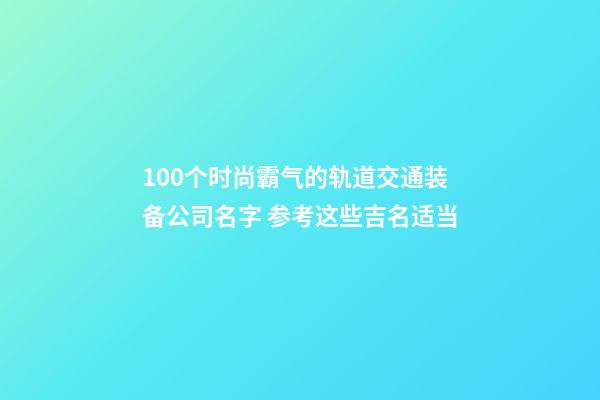 100个时尚霸气的轨道交通装备公司名字 参考这些吉名适当-第1张-公司起名-玄机派